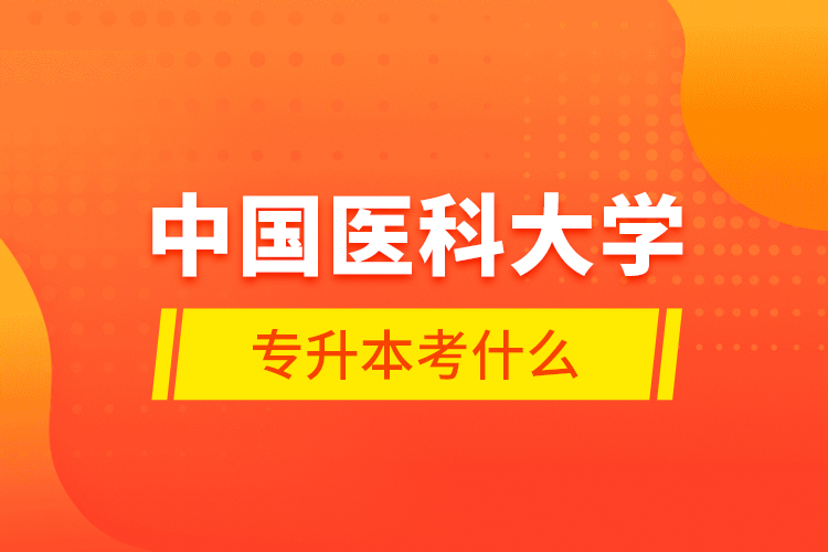 中國醫(yī)科大學(xué)專升本考什么？