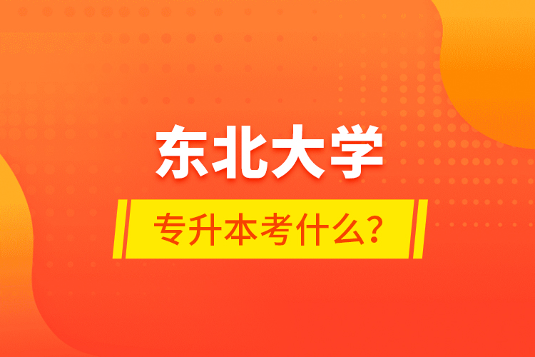 東北大學(xué)專升本考什么？