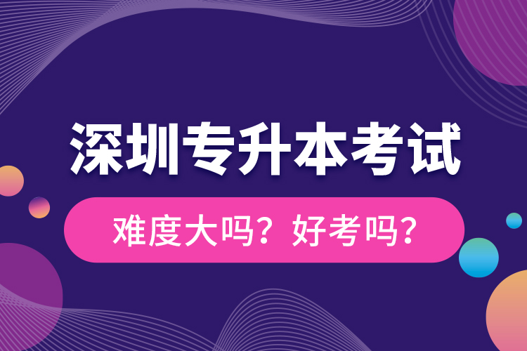 深圳專升本考試難度大嗎？好考嗎？