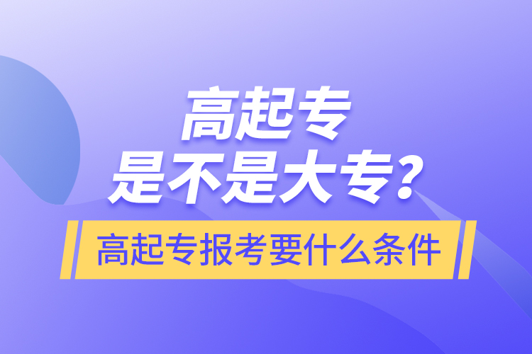 ?高起專是不是大專？高起專報考要什么條件