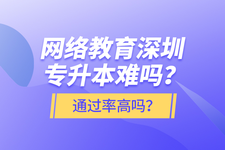 網(wǎng)絡(luò)教育深圳專升本難嗎？通過率高嗎？