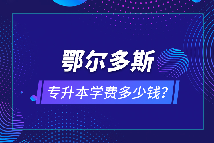 鄂爾多斯專升本學(xué)費(fèi)多少錢？