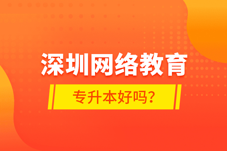 深圳網(wǎng)絡(luò)教育專升本好嗎？