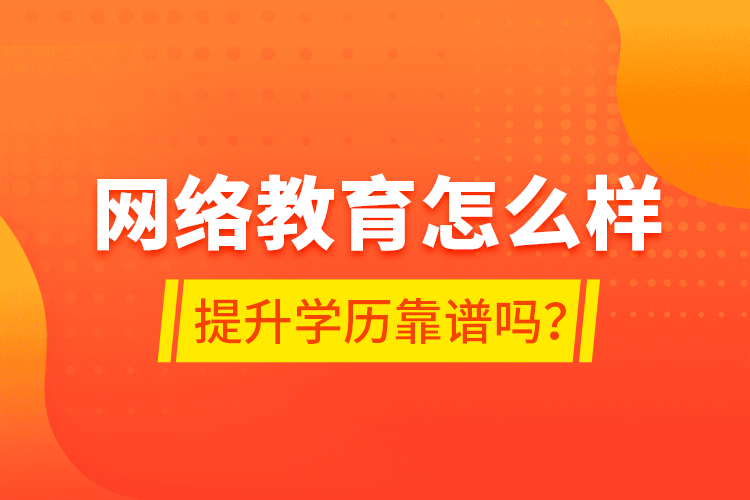 網(wǎng)絡(luò)教育怎么樣？提升學(xué)歷靠譜嗎？