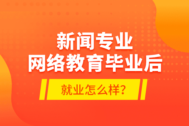 新聞專業(yè)網(wǎng)絡(luò)教育畢業(yè)后就業(yè)怎么樣？