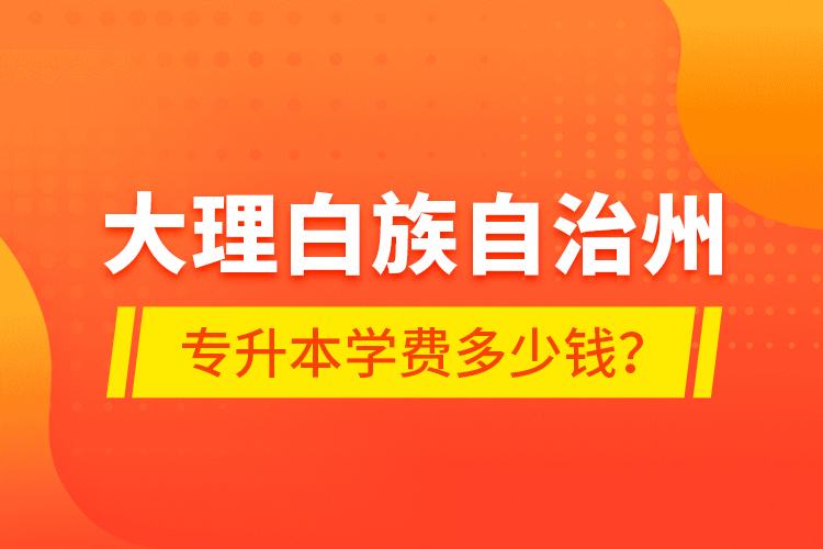 大理白族自治州專升本學(xué)費(fèi)多少錢？