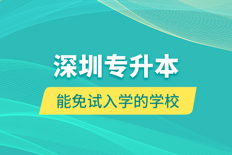 深圳專(zhuān)升本能免試入學(xué)的學(xué)校