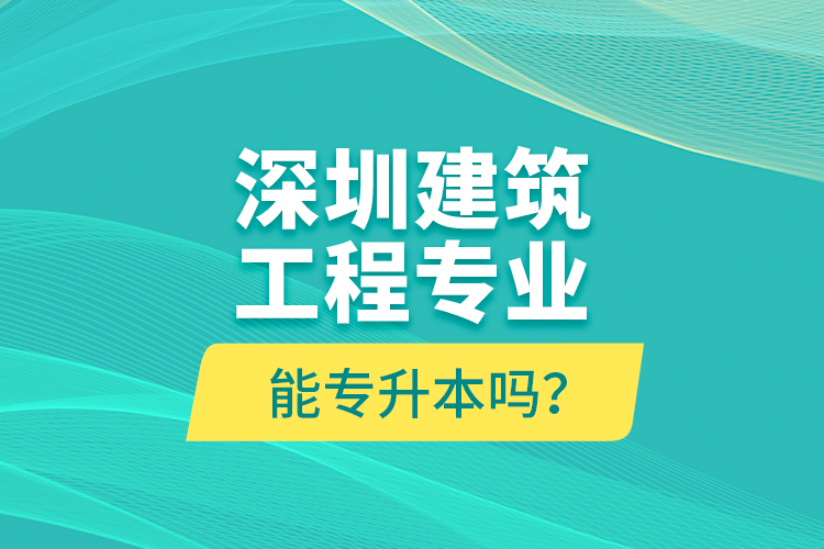 深圳建筑工程專業(yè)能專升本嗎？