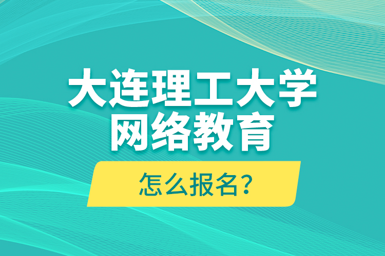 大連理工大學(xué)網(wǎng)絡(luò)教育怎么報名？