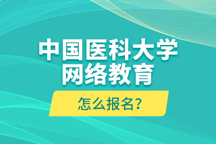 中國(guó)醫(yī)科大學(xué)網(wǎng)絡(luò)教育怎么報(bào)名？