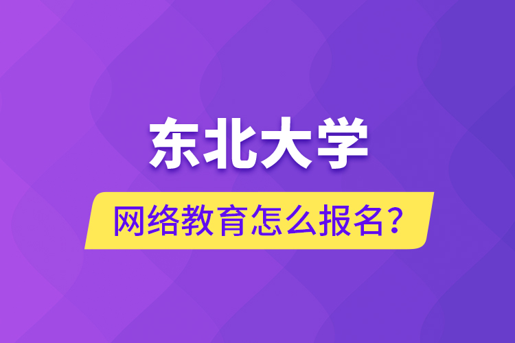 東北大學網(wǎng)絡教育怎么報名？