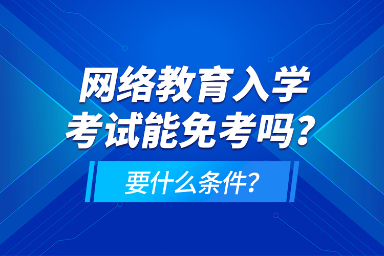 網(wǎng)絡教育入學考試能免考嗎？要什么條件？