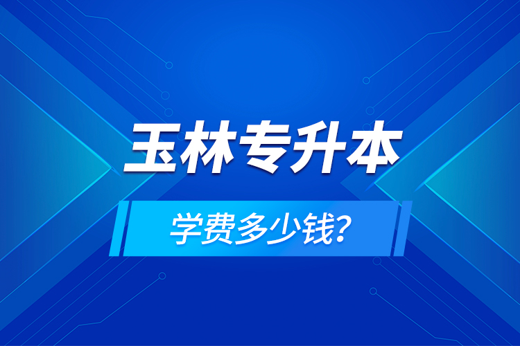 玉林專升本學(xué)費多少錢？