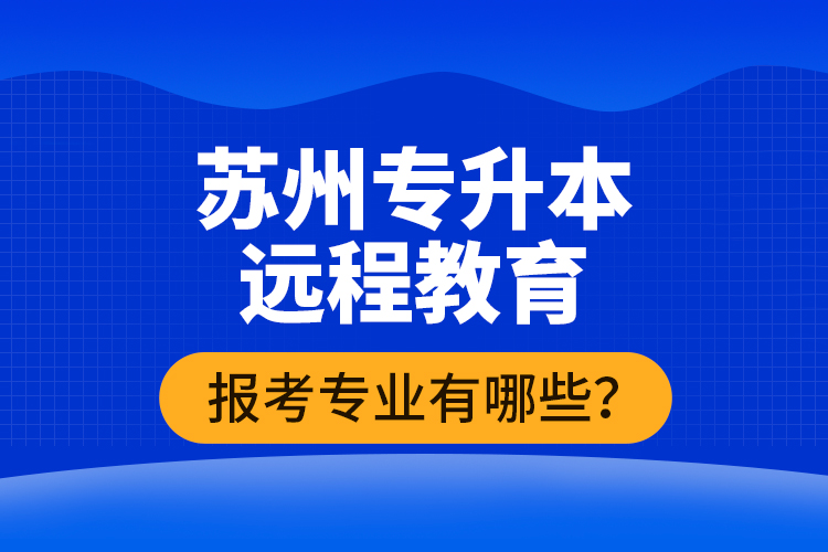 ?蘇州專升本遠程教育報考專業(yè)有哪些？