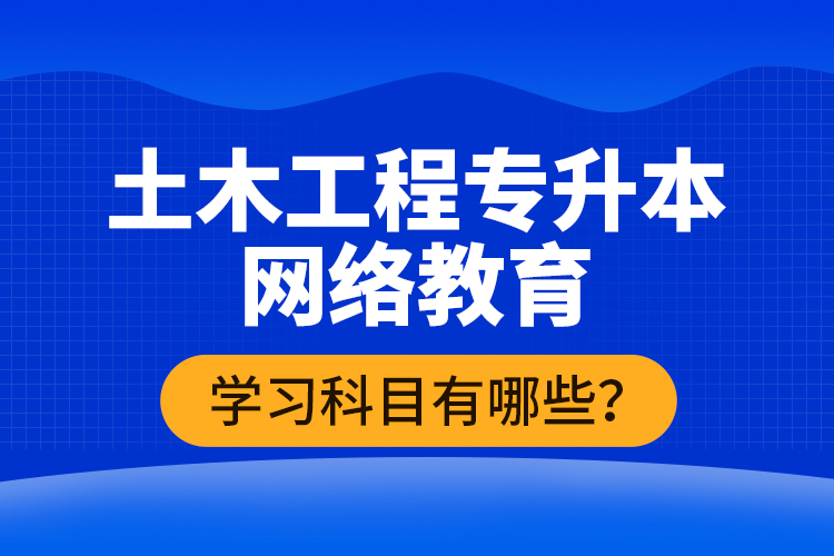 土木工程專升本網(wǎng)絡(luò)教育學習科目有哪些？