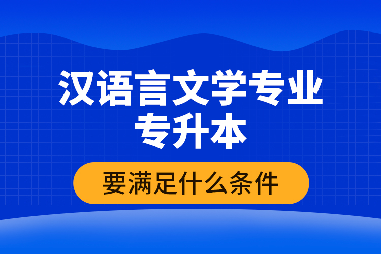 漢語(yǔ)言文學(xué)專(zhuān)業(yè)專(zhuān)升本要滿(mǎn)足什么條件