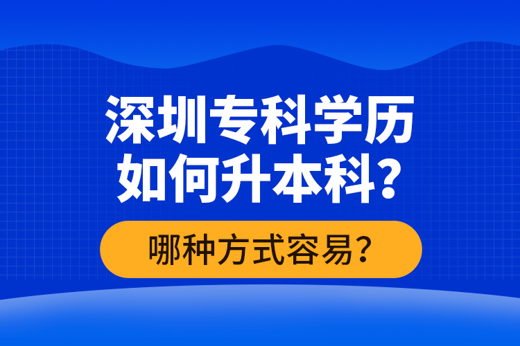 深圳專科學(xué)歷如何升本科？哪種方式容易？