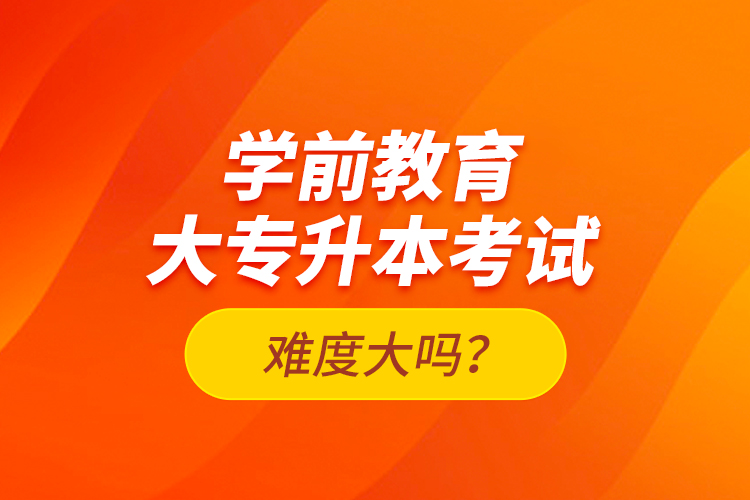 學前教育大專升本考試難度大嗎？