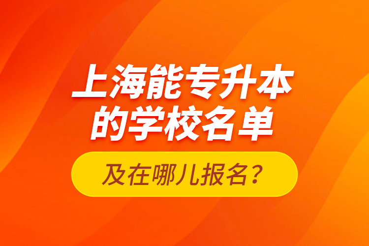上海能專升本的學校名單及在哪兒報名？