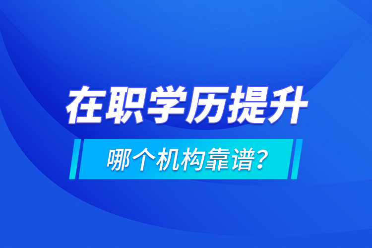 在職學歷提升哪個機構(gòu)靠譜？