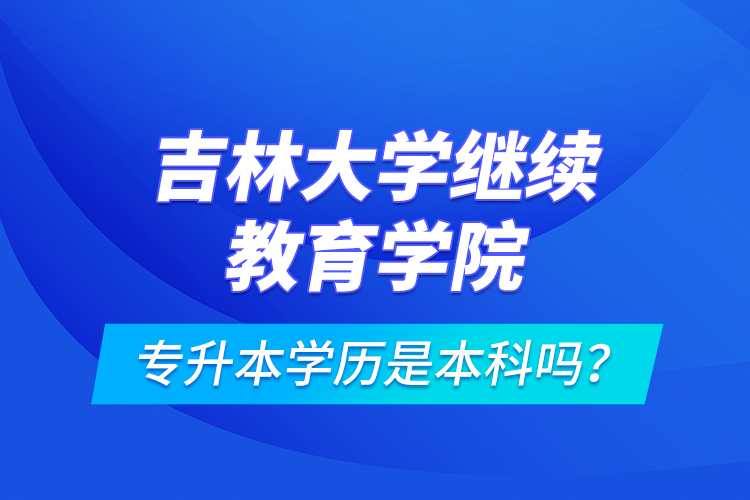 吉林大學繼續(xù)教育學院專升本學歷是本科嗎？