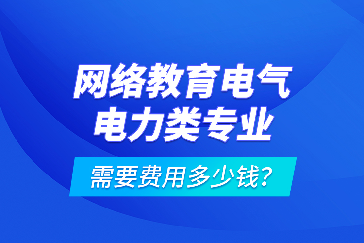 網(wǎng)絡(luò)教育電氣電力類專業(yè)需要費(fèi)用多少錢？