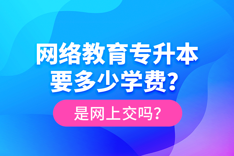 網(wǎng)絡(luò)教育專升本要多少學(xué)費(fèi)？是網(wǎng)上交嗎？