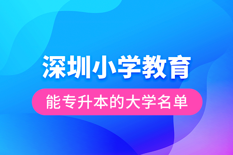 深圳小學(xué)教育能專(zhuān)升本的大學(xué)名單