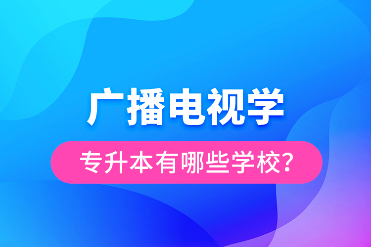 廣播電視學(xué)專升本有哪些學(xué)校？