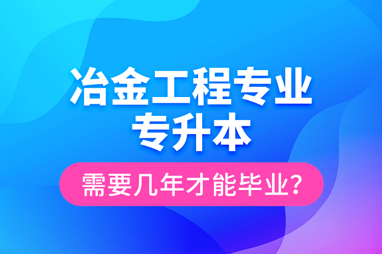 冶金工程專業(yè)專升本需要幾年才能畢業(yè)？