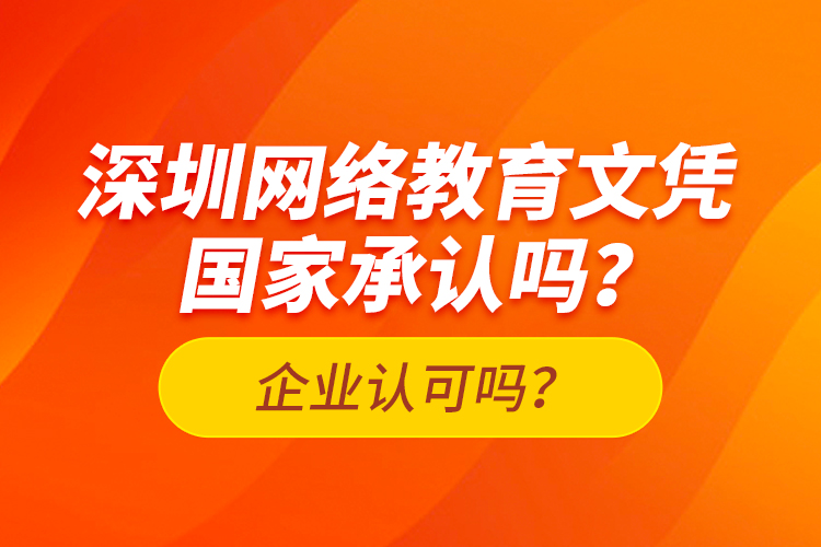 深圳網(wǎng)絡(luò)教育文憑國家承認(rèn)嗎？企業(yè)認(rèn)可嗎？
