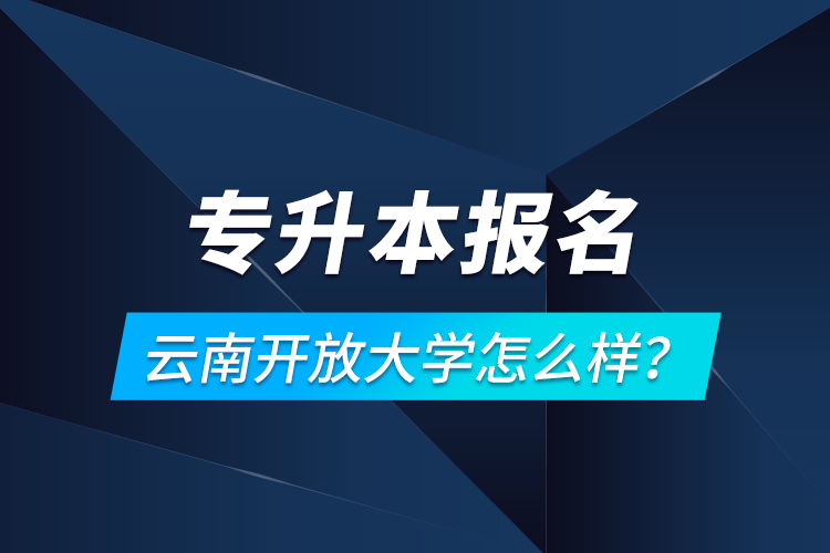 專升本報名云南開放大學(xué)怎么樣？