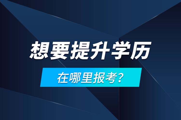 想要提升學(xué)歷，在哪里報(bào)考？