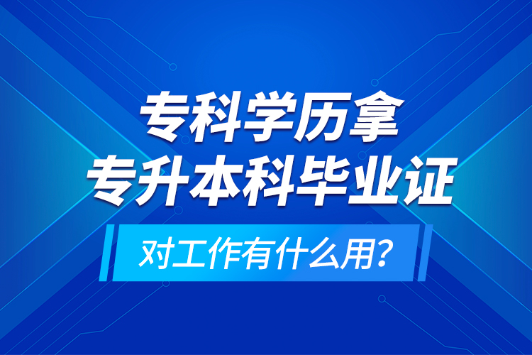 ?？茖W(xué)歷拿專升本科畢業(yè)證對(duì)工作有什么用？