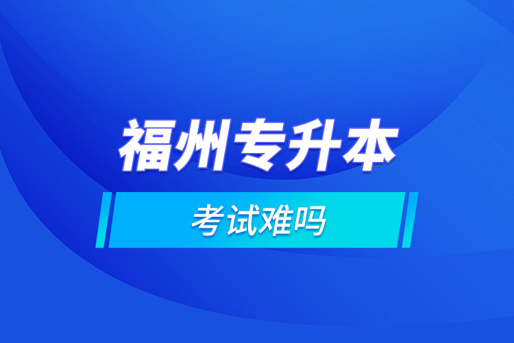 福州專(zhuān)升本考試難嗎
