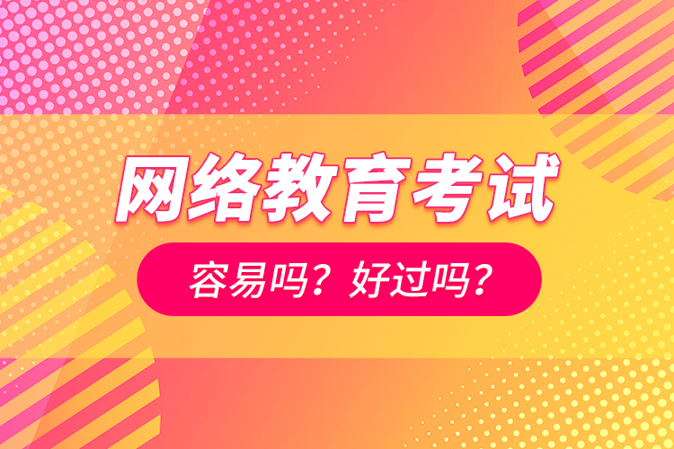 網(wǎng)絡(luò)教育考試容易嗎？好過嗎？