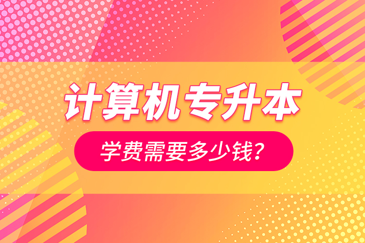 計算機專升本學費需要多少錢？