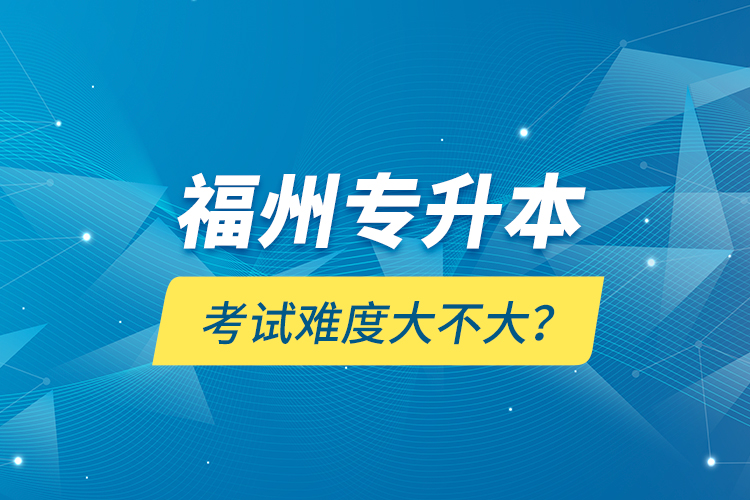 福州專升本考試難度大不大？