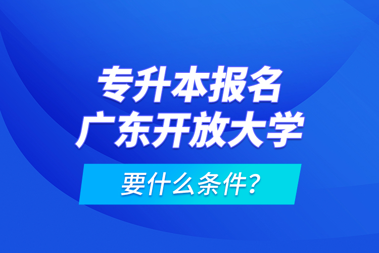 專升本報(bào)名廣東開(kāi)放大學(xué)要什么條件？