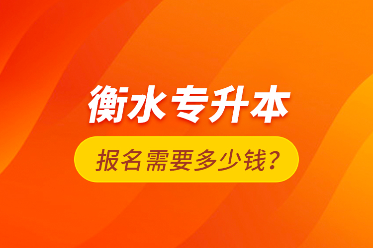衡水專升本報名需要多少錢？