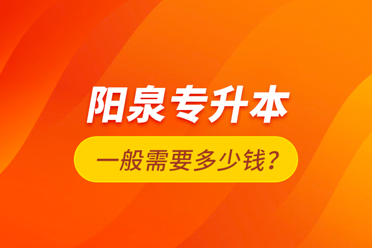 陽泉專升本一般需要多少錢？