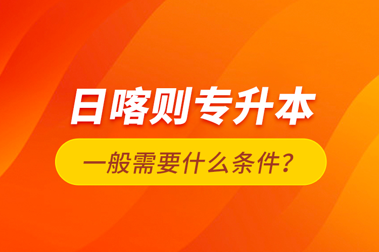 日喀則專(zhuān)升本一般需要什么條件？