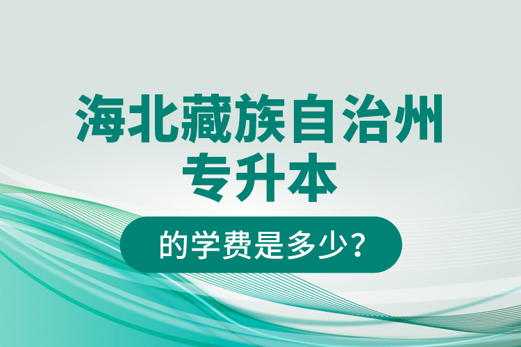 海北藏族自治州專(zhuān)升本的學(xué)費(fèi)是多少？