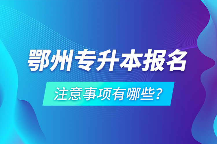 鄂州專升本報名注意事項(xiàng)有哪些？