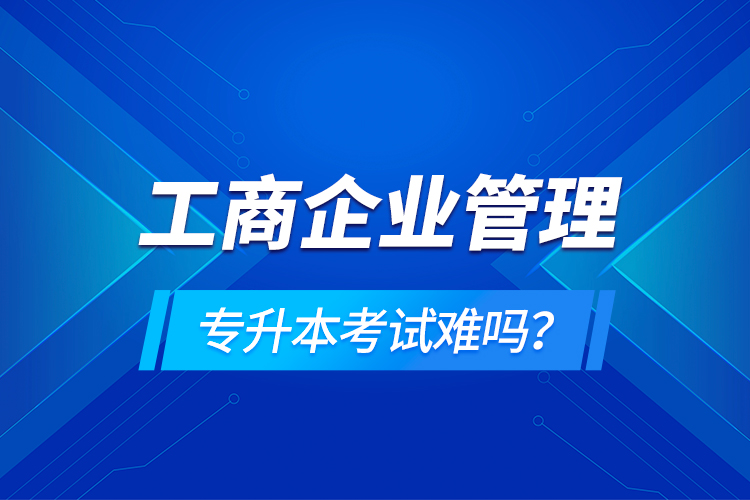 工商企業(yè)管理專升本考試難嗎？