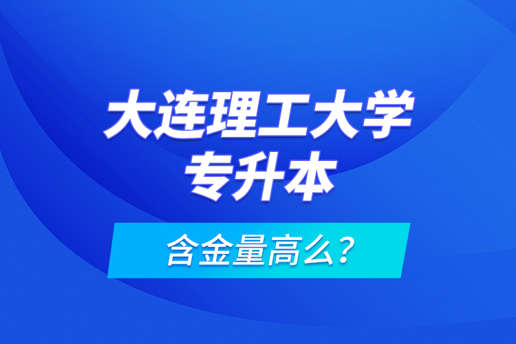 大連理工大學(xué)專升本含金量高么？