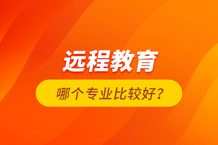 遠(yuǎn)程教育哪個(gè)專業(yè)比較好？