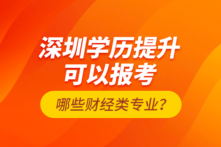 深圳學(xué)歷提升可以報(bào)考哪些財(cái)經(jīng)類專業(yè)？
