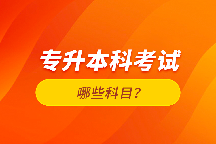專升本科考試哪些科目？