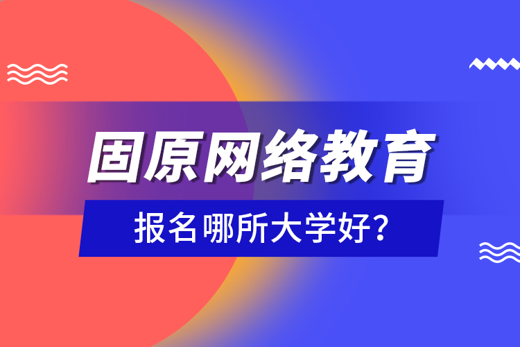 固原網(wǎng)絡(luò)教育報(bào)名哪所大學(xué)好？